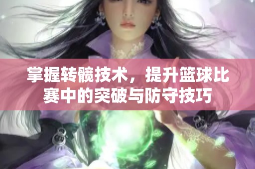 掌握转髋技术，提升篮球比赛中的突破与防守技巧