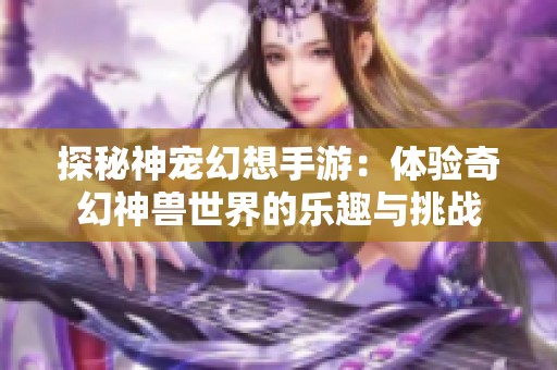 探秘神宠幻想手游：体验奇幻神兽世界的乐趣与挑战