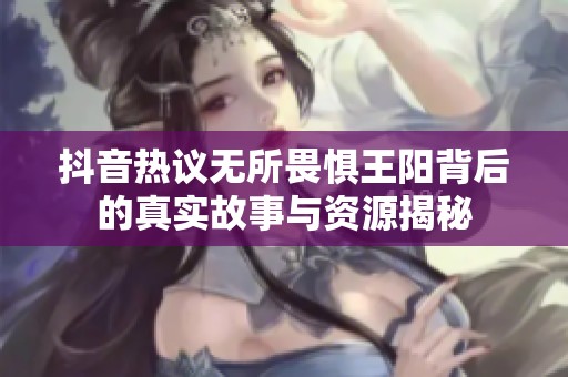 抖音热议无所畏惧王阳背后的真实故事与资源揭秘