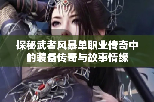 探秘武者风暴单职业传奇中的装备传奇与故事情缘
