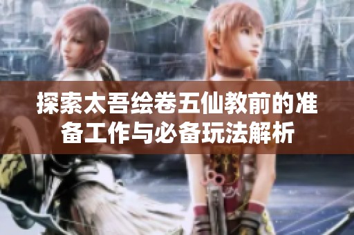 探索太吾绘卷五仙教前的准备工作与必备玩法解析