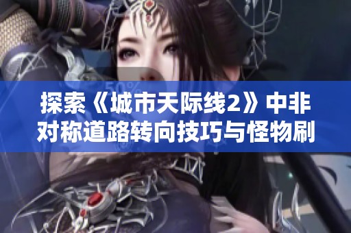 探索《城市天际线2》中非对称道路转向技巧与怪物刷新机制