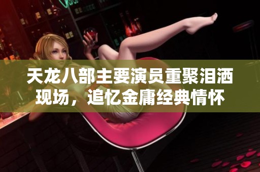 天龙八部主要演员重聚泪洒现场，追忆金庸经典情怀