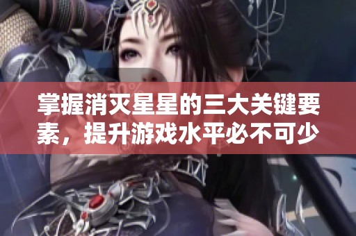 掌握消灭星星的三大关键要素，提升游戏水平必不可少