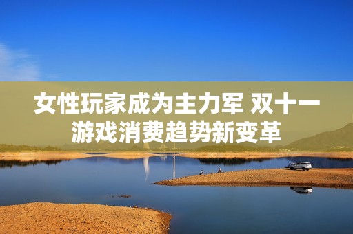 女性玩家成为主力军 双十一游戏消费趋势新变革