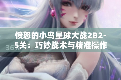 愤怒的小鸟星球大战2B2-5关：巧妙战术与精准操作助你取胜