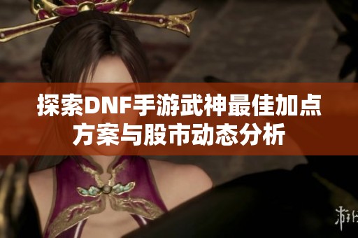 探索DNF手游武神最佳加点方案与股市动态分析