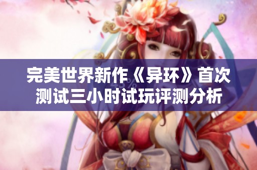 完美世界新作《异环》首次测试三小时试玩评测分析