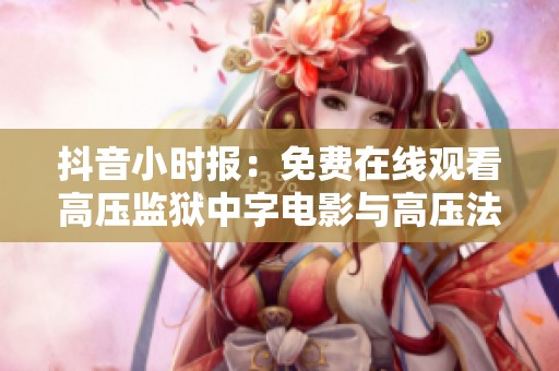 抖音小时报：免费在线观看高压监狱中字电影与高压法版新剧资讯