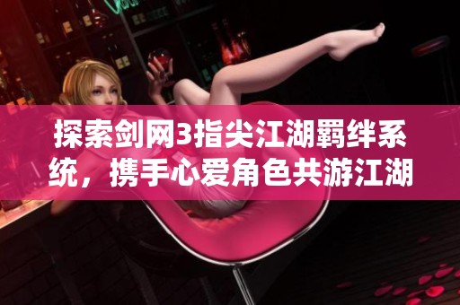 探索剑网3指尖江湖羁绊系统，携手心爱角色共游江湖世界
