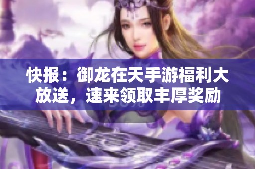 快报：御龙在天手游福利大放送，速来领取丰厚奖励