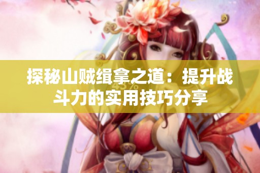 探秘山贼缉拿之道：提升战斗力的实用技巧分享
