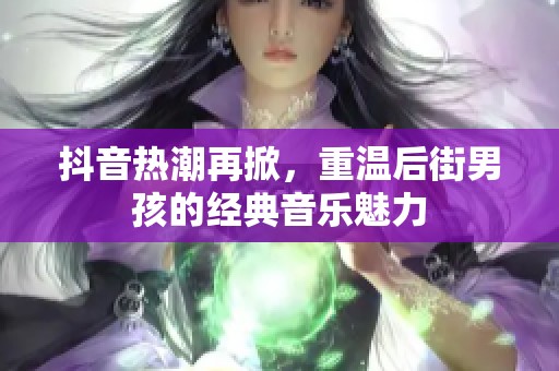 抖音热潮再掀，重温后街男孩的经典音乐魅力
