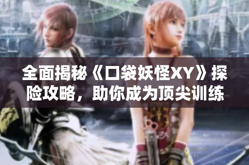 全面揭秘《口袋妖怪XY》探险攻略，助你成为顶尖训练师