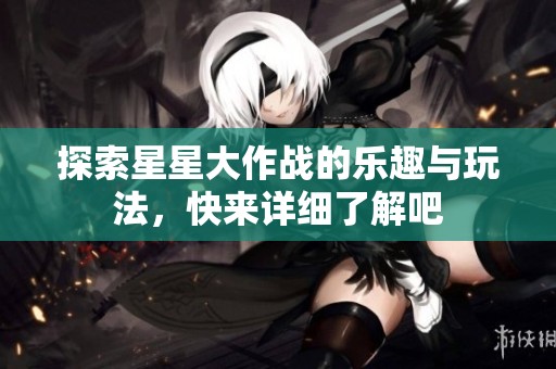 探索星星大作战的乐趣与玩法，快来详细了解吧