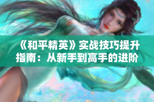 《和平精英》实战技巧提升指南：从新手到高手的进阶攻略