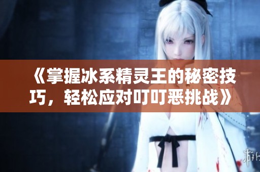 《掌握冰系精灵王的秘密技巧，轻松应对叮叮恶挑战》