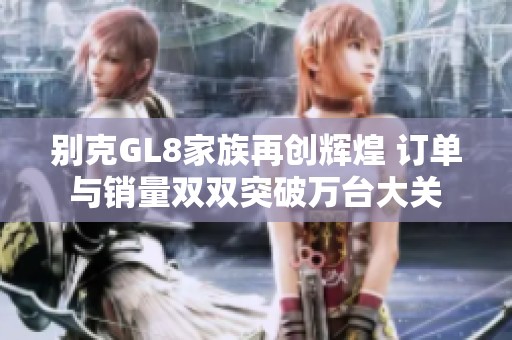 别克GL8家族再创辉煌 订单与销量双双突破万台大关