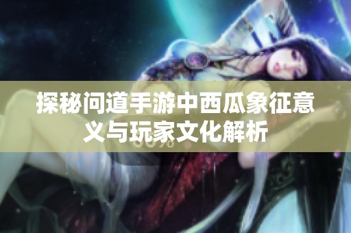 探秘问道手游中西瓜象征意义与玩家文化解析