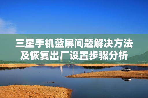 三星手机蓝屏问题解决方法及恢复出厂设置步骤分析