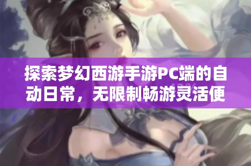 探索梦幻西游手游PC端的自动日常，无限制畅游灵活便捷经历