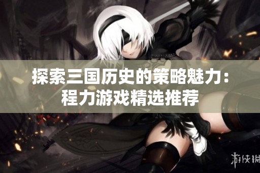 探索三国历史的策略魅力：程力游戏精选推荐