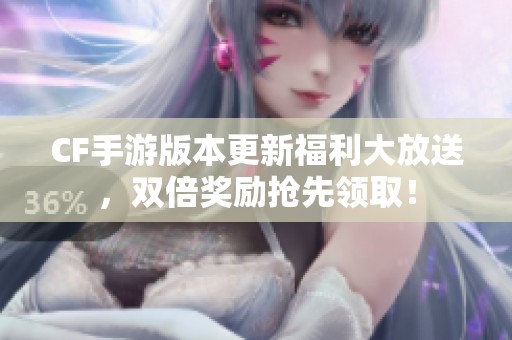 CF手游版本更新福利大放送，双倍奖励抢先领取！
