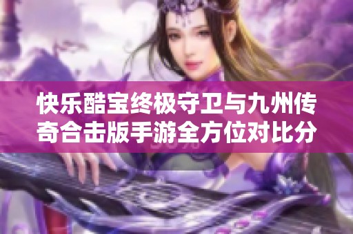 快乐酷宝终极守卫与九州传奇合击版手游全方位对比分析