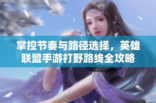 掌控节奏与路径选择，英雄联盟手游打野路线全攻略
