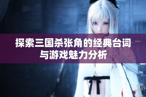 探索三国杀张角的经典台词与游戏魅力分析