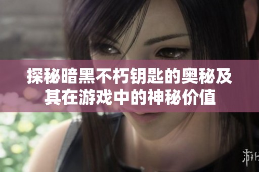 探秘暗黑不朽钥匙的奥秘及其在游戏中的神秘价值