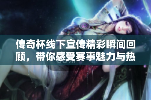 传奇杯线下宣传精彩瞬间回顾，带你感受赛事魅力与热情