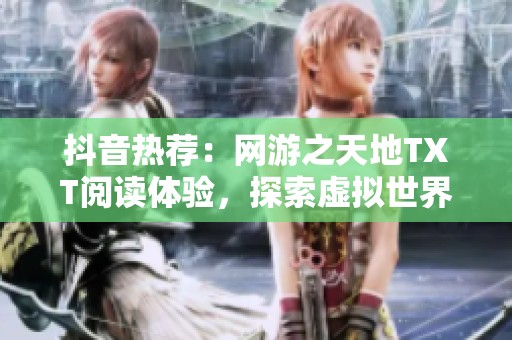 抖音热荐：网游之天地TXT阅读体验，探索虚拟世界的魅力