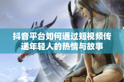 抖音平台如何通过短视频传递年轻人的热情与故事