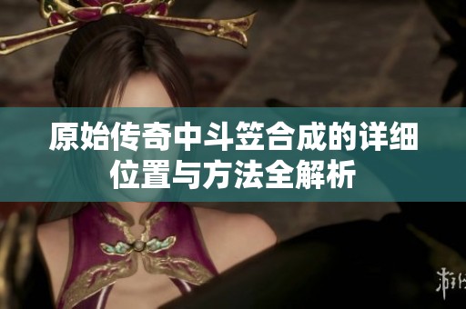 原始传奇中斗笠合成的详细位置与方法全解析