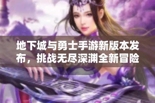 地下城与勇士手游新版本发布，挑战无尽深渊全新冒险之旅！