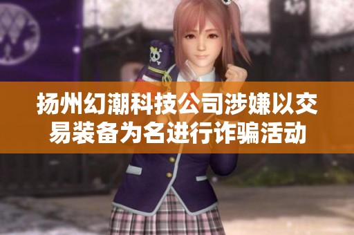 扬州幻潮科技公司涉嫌以交易装备为名进行诈骗活动