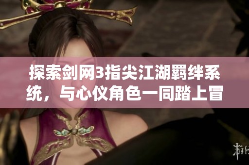 探索剑网3指尖江湖羁绊系统，与心仪角色一同踏上冒险之旅