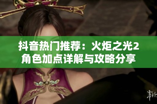 抖音热门推荐：火炬之光2角色加点详解与攻略分享