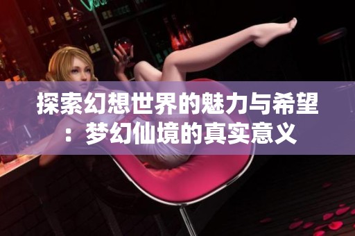 探索幻想世界的魅力与希望：梦幻仙境的真实意义