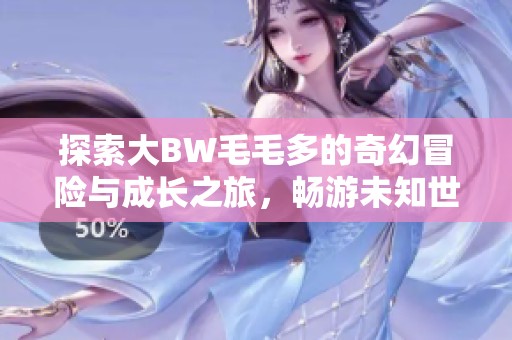 探索大BW毛毛多的奇幻冒险与成长之旅，畅游未知世界的奇迹之旅