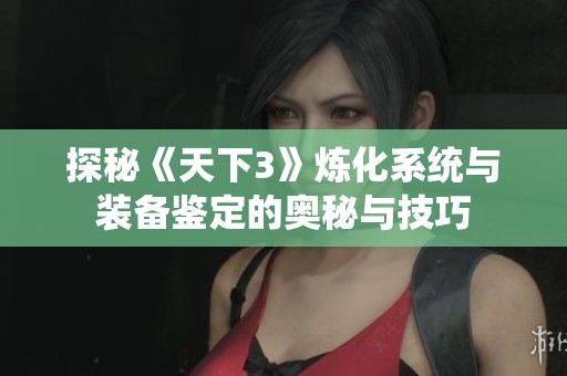 探秘《天下3》炼化系统与装备鉴定的奥秘与技巧