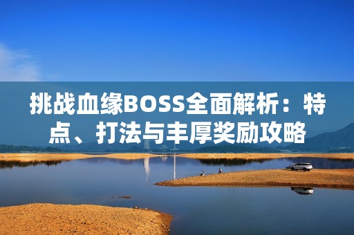 挑战血缘BOSS全面解析：特点、打法与丰厚奖励攻略
