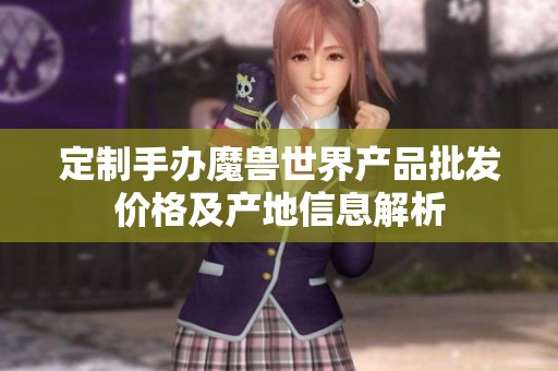 定制手办魔兽世界产品批发价格及产地信息解析
