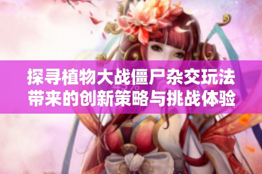 探寻植物大战僵尸杂交玩法带来的创新策略与挑战体验