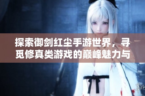 探索御剑红尘手游世界，寻觅修真类游戏的巅峰魅力与体验
