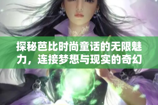 探秘芭比时尚童话的无限魅力，连接梦想与现实的奇幻之旅