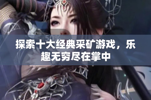 探索十大经典采矿游戏，乐趣无穷尽在掌中