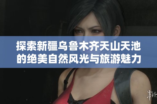 探索新疆乌鲁木齐天山天池的绝美自然风光与旅游魅力