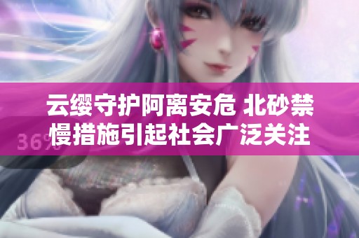 云缨守护阿离安危 北砂禁慢措施引起社会广泛关注